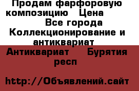 Продам фарфоровую композицию › Цена ­ 16 000 - Все города Коллекционирование и антиквариат » Антиквариат   . Бурятия респ.